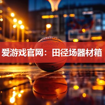 爱游戏官网：田径场器材箱