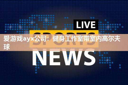 爱游戏ayx公司：健身工作室带室内高尔夫球