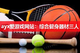 ayx爱游戏网站：综合健身器材三人