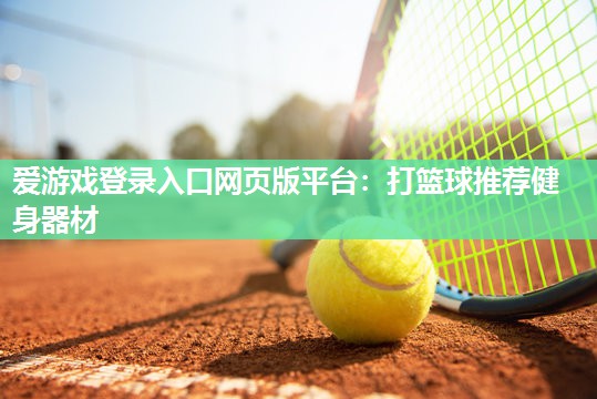 爱游戏登录入口网页版平台：打篮球推荐健身器材