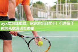 ayx爱游戏集团：家庭游乐好帮手！打造属于你的私家篮球架顶棚