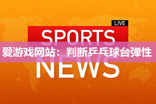 爱游戏网站：判断乒乓球台弹性
