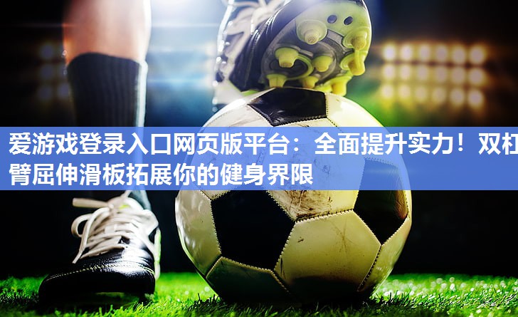 爱游戏登录入口网页版平台：全面提升实力！双杠臂屈伸滑板拓展你的健身界限