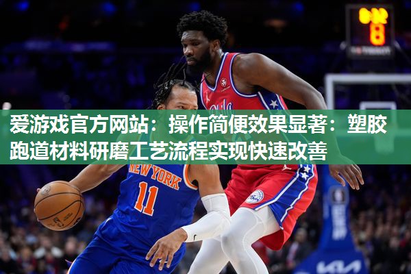 爱游戏官方网站：操作简便效果显著：塑胶跑道材料研磨工艺流程实现快速改善