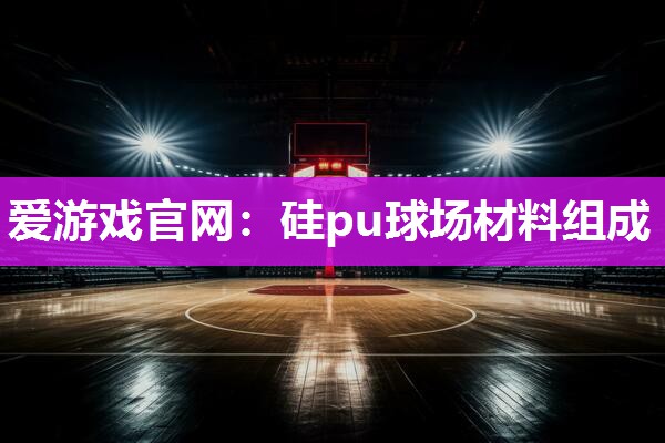 爱游戏官网：硅pu球场材料组成