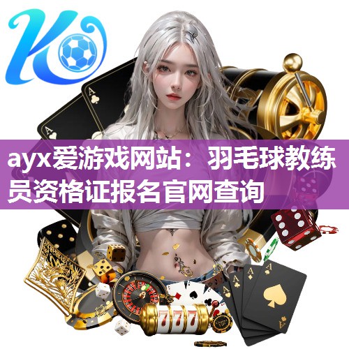 ayx爱游戏网站：羽毛球教练员资格证报名官网查询