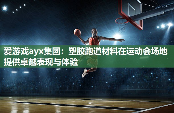 爱游戏ayx集团：塑胶跑道材料在运动会场地提供卓越表现与体验