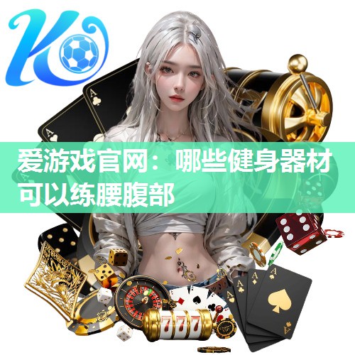 爱游戏官网：哪些健身器材可以练腰腹部