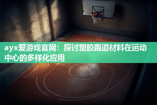 ayx爱游戏官网：探讨塑胶跑道材料在运动中心的多样化应用