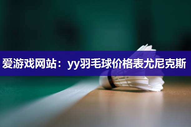 爱游戏网站：yy羽毛球价格表尤尼克斯