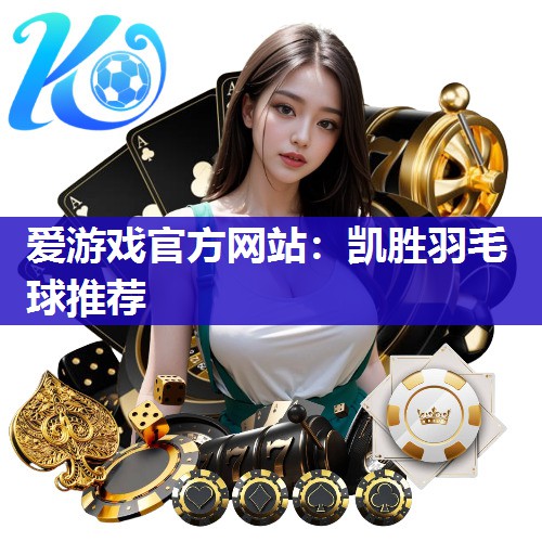 爱游戏官方网站：凯胜羽毛球推荐