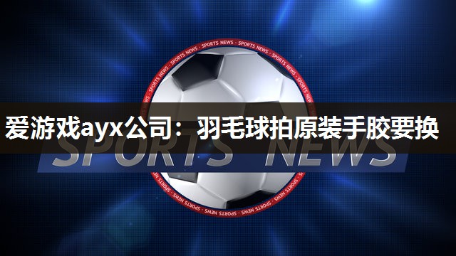 爱游戏ayx公司：羽毛球拍原装手胶要换