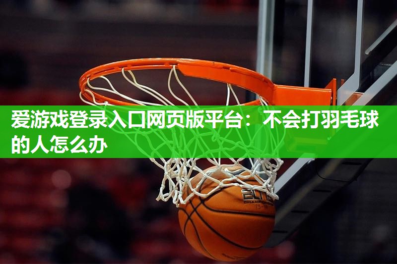 爱游戏登录入口网页版平台：不会打羽毛球的人怎么办