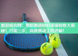 爱游戏官网：塑胶跑道材料现场验收大揭秘！只需三步，高效推动工程进展！