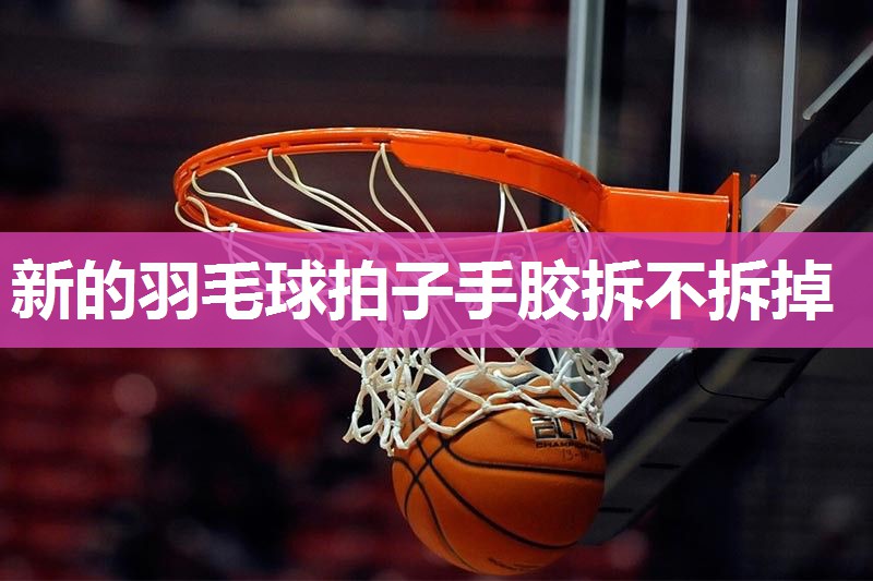 新的羽毛球拍子手胶拆不拆掉