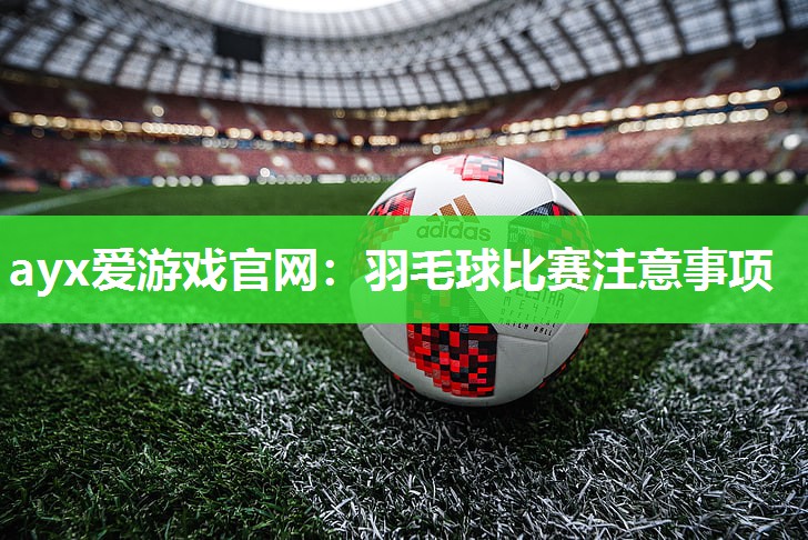 ayx爱游戏官网：羽毛球比赛注意事项