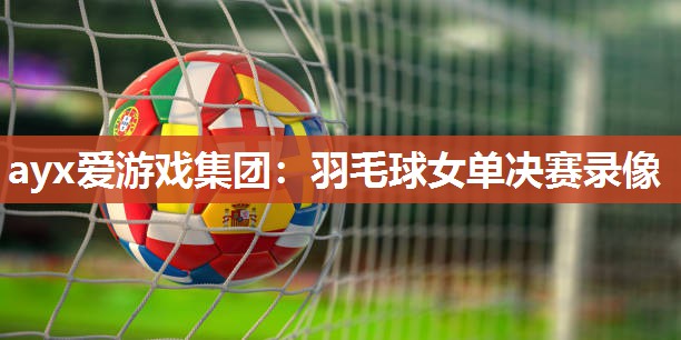 ayx爱游戏集团：羽毛球女单决赛录像