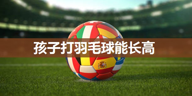 孩子打羽毛球能长高