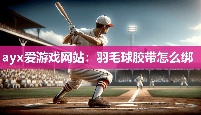 ayx爱游戏网站：羽毛球胶带怎么绑