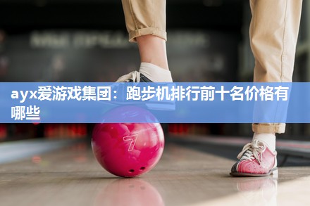 ayx爱游戏集团：跑步机排行前十名价格有哪些