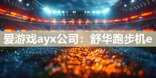 爱游戏ayx公司：舒华跑步机e