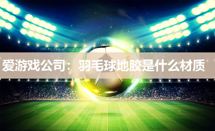 爱游戏公司：羽毛球地胶是什么材质