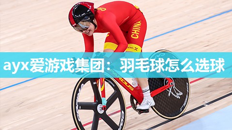 ayx爱游戏集团：羽毛球怎么选球