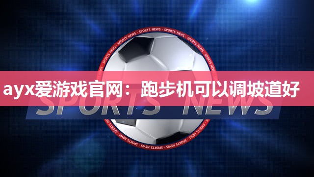 ayx爱游戏官网：跑步机可以调坡道好