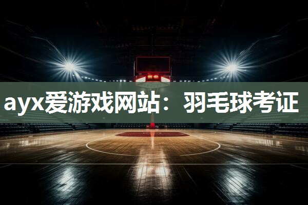 ayx爱游戏网站：羽毛球考证