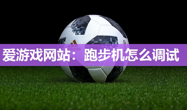 爱游戏网站：跑步机怎么调试