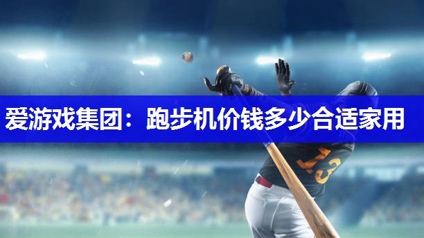爱游戏集团：跑步机价钱多少合适家用