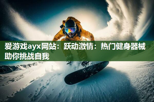 爱游戏ayx网站：跃动激情：热门健身器械助你挑战自我
