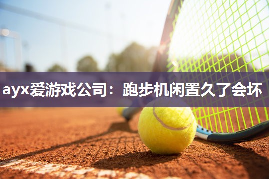 ayx爱游戏公司：跑步机闲置久了会坏