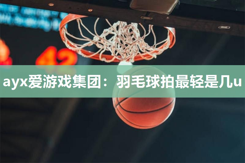 ayx爱游戏集团：羽毛球拍最轻是几u