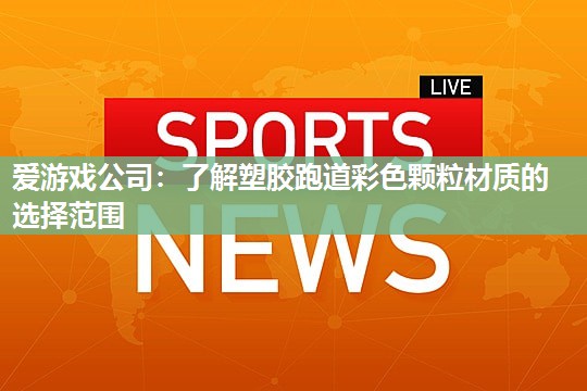 爱游戏公司：了解塑胶跑道彩色颗粒材质的选择范围