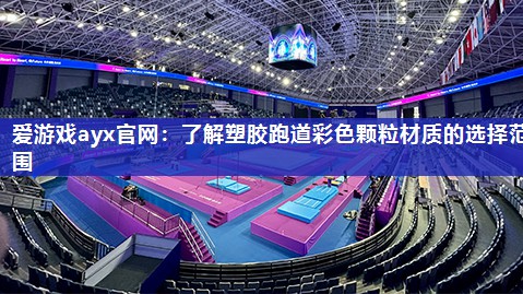 爱游戏ayx官网：了解塑胶跑道彩色颗粒材质的选择范围