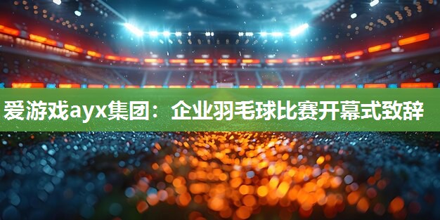 爱游戏ayx集团：企业羽毛球比赛开幕式致辞