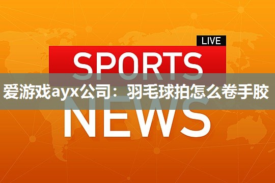 羽毛球拍怎么卷手胶