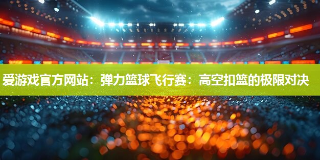 弹力篮球飞行赛：高空扣篮的极限对决