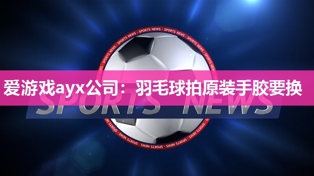 羽毛球拍原装手胶要换