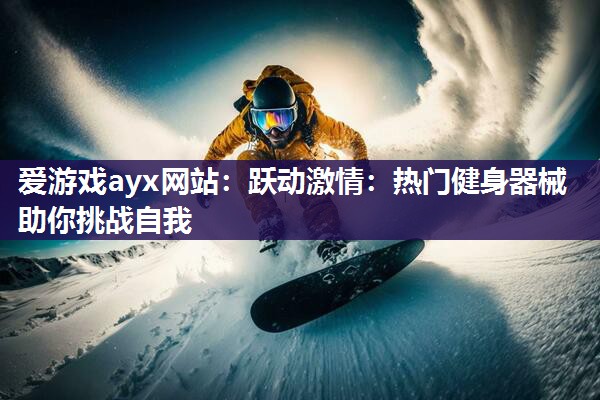 跃动激情：热门健身器械助你挑战自我